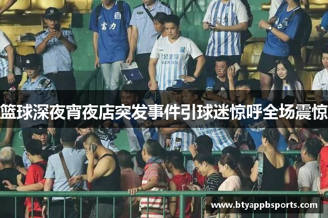 篮球深夜宵夜店突发事件引球迷惊呼全场震惊
