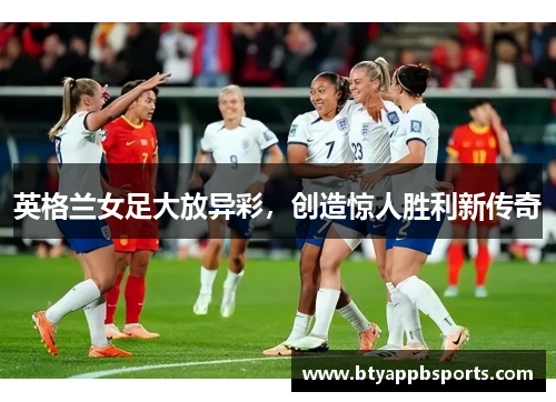 英格兰女足大放异彩，创造惊人胜利新传奇