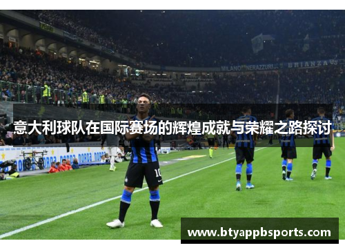 意大利球队在国际赛场的辉煌成就与荣耀之路探讨