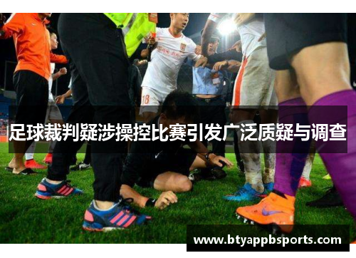 足球裁判疑涉操控比赛引发广泛质疑与调查