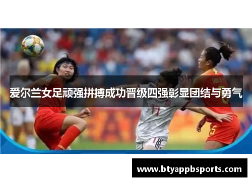 爱尔兰女足顽强拼搏成功晋级四强彰显团结与勇气