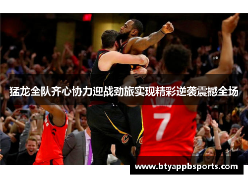 猛龙全队齐心协力迎战劲旅实现精彩逆袭震撼全场