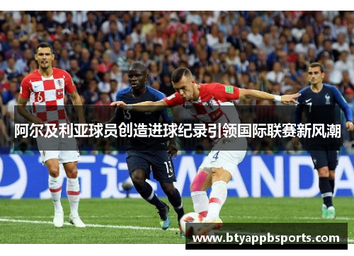 阿尔及利亚球员创造进球纪录引领国际联赛新风潮