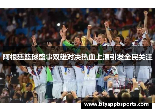 阿根廷篮球盛事双雄对决热血上演引发全民关注