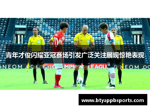 青年才俊闪耀亚冠赛场引发广泛关注展现惊艳表现