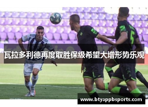 瓦拉多利德再度取胜保级希望大增形势乐观