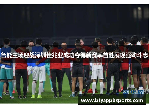 鲁能主场迎战深圳佳兆业成功夺得新赛季首胜展现强劲斗志
