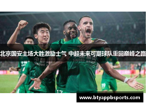 北京国安主场大胜激励士气 中超未来可期球队重回巅峰之路