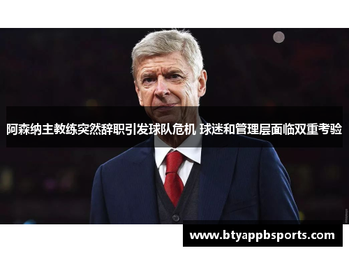 阿森纳主教练突然辞职引发球队危机 球迷和管理层面临双重考验