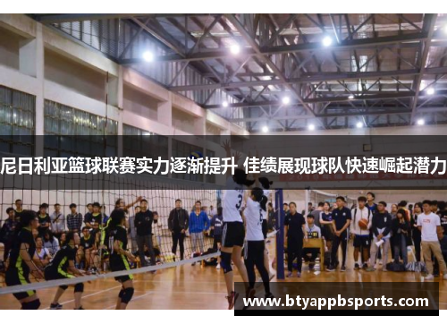 尼日利亚篮球联赛实力逐渐提升 佳绩展现球队快速崛起潜力