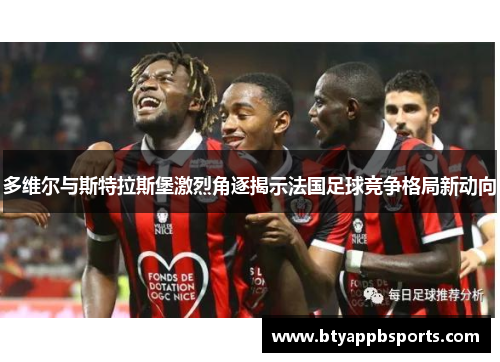 多维尔与斯特拉斯堡激烈角逐揭示法国足球竞争格局新动向
